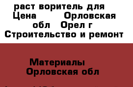 раст воритель для  › Цена ­ 80 - Орловская обл., Орел г. Строительство и ремонт » Материалы   . Орловская обл.